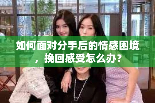 如何面对分手后的情感困境，挽回感受怎么办？