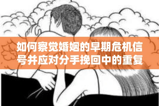 如何察觉婚姻的早期危机信号并应对分手挽回中的重复错误？