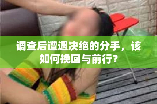 调查后遭遇决绝的分手，该如何挽回与前行？