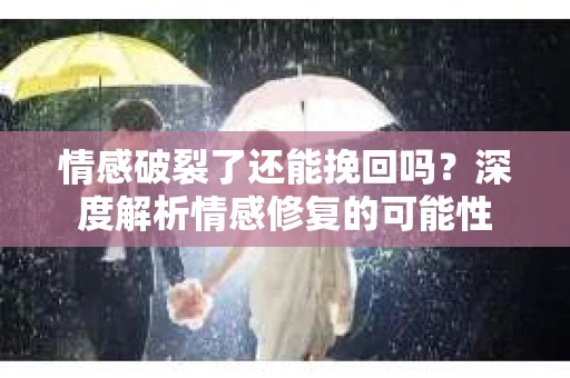 情感破裂了还能挽回吗？深度解析情感修复的可能性