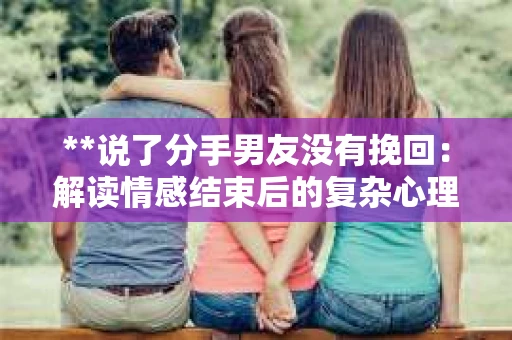 **说了分手男友没有挽回：解读情感结束后的复杂心理与现实**