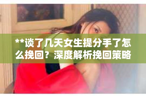 **谈了几天女生提分手了怎么挽回？深度解析挽回策略**