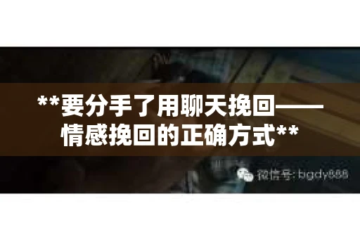 **要分手了用聊天挽回——情感挽回的正确方式**
