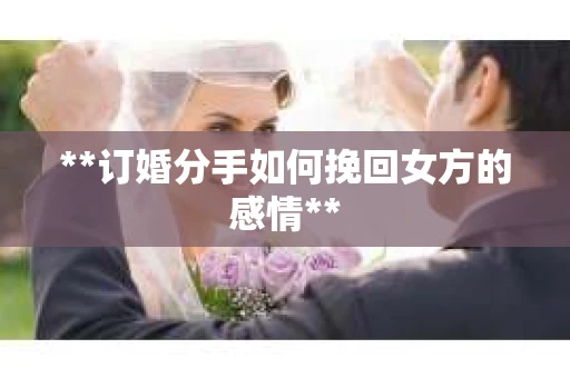 **订婚分手如何挽回女方的感情**