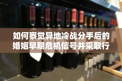 如何察觉异地冷战分手后的婚姻早期危机信号并采取行动？