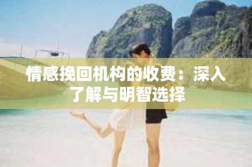情感挽回机构的收费：深入了解与明智选择