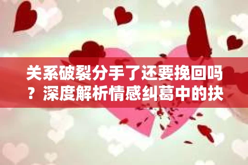 关系破裂分手了还要挽回吗？深度解析情感纠葛中的抉择