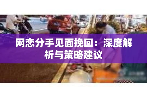 网恋分手见面挽回:深度解析与策略建议 网恋分手见面挽回:深度解析与策略建议