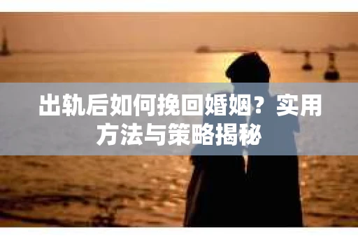 出轨后如何挽回婚姻？实用方法与策略揭秘