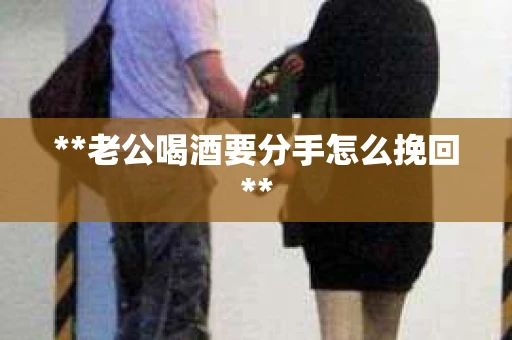 **老公喝酒要分手怎么挽回**