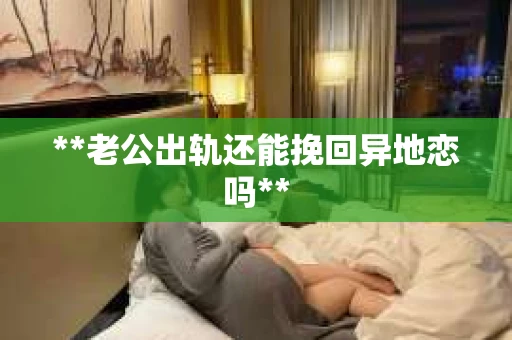 **老公出轨还能挽回异地恋吗** **老公出轨还能挽回异地恋吗**