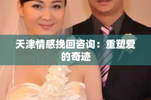 天津情感挽回咨询:重塑爱的奇迹 天津情感挽回咨询:重塑爱的奇迹