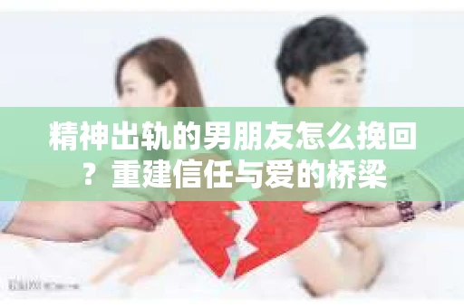 精神出轨的男朋友怎么挽回？重建信任与爱的桥梁