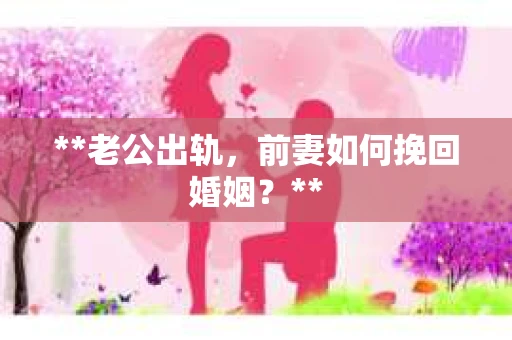 **老公出轨，前妻如何挽回婚姻？**
