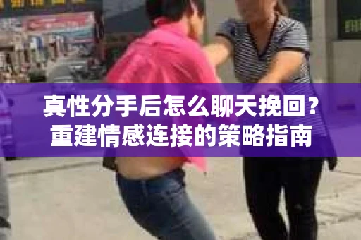 真性分手后怎么聊天挽回？重建情感连接的策略指南