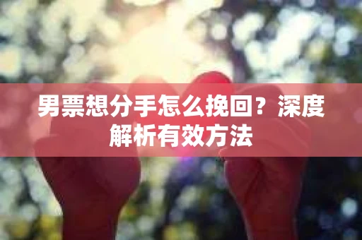 男票想分手怎么挽回？深度解析有效方法
