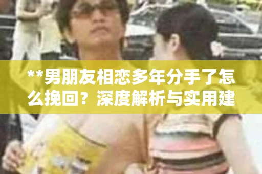 **男朋友相恋多年分手了怎么挽回？深度解析与实用建议**