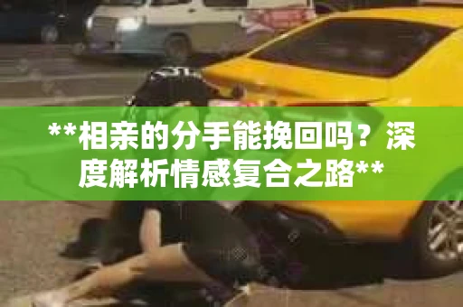**相亲的分手能挽回吗？深度解析情感复合之路**