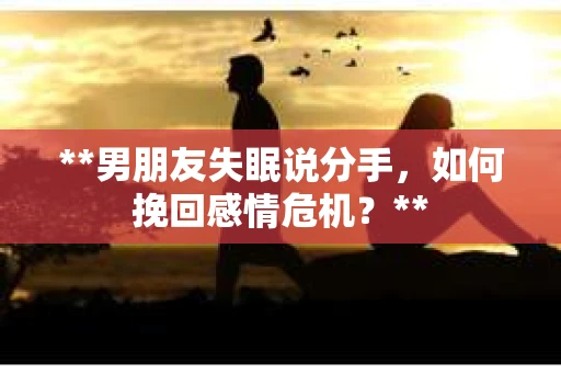 **男朋友失眠说分手，如何挽回感情危机？**