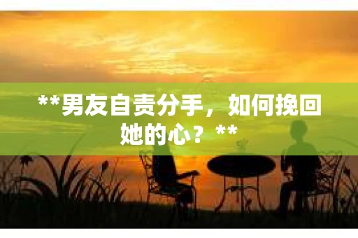 **男友自责分手，如何挽回她的心？**