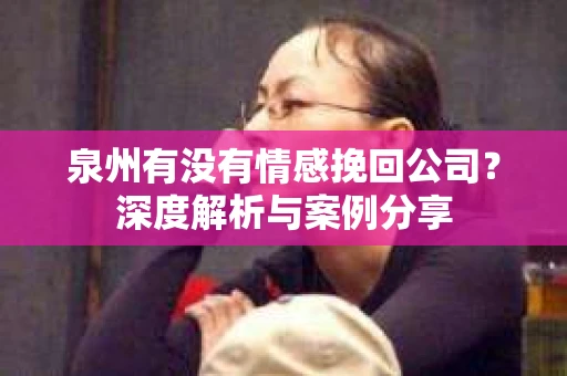 泉州有没有情感挽回公司？深度解析与案例分享