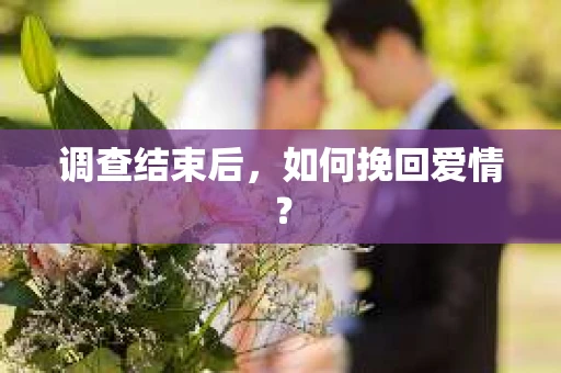调查结束后,如何挽回爱情? 调查结束后,如何挽回爱情?