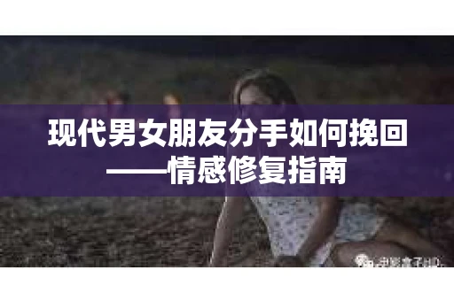现代男女朋友分手如何挽回——情感修复指南