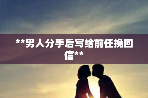 **男人分手后写给前任挽回信**