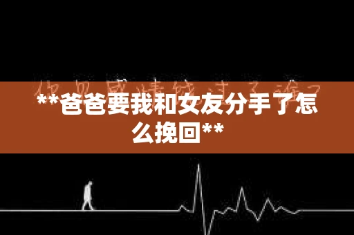 **爸爸要我和女友分手了怎么挽回**