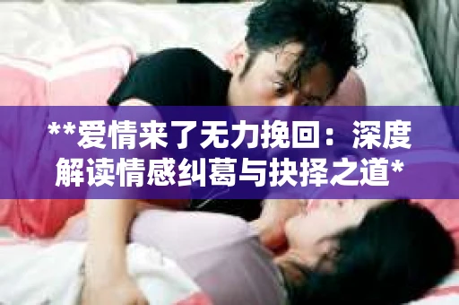 **爱情来了无力挽回：深度解读情感纠葛与抉择之道**