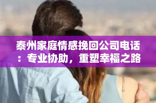 泰州家庭情感挽回公司电话：专业协助，重塑幸福之路