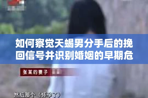 如何察觉天蝎男分手后的挽回信号并识别婚姻的早期危机?怎么办? 如何察觉天蝎男分手后的挽回信号并识别婚姻的早期危机?怎么办?
