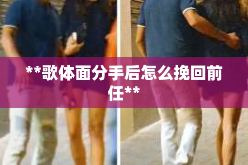 **歌体面分手后怎么挽回前任**