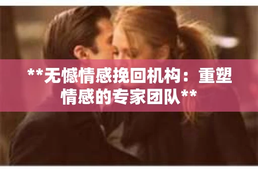 **无憾情感挽回机构：重塑情感的专家团队**