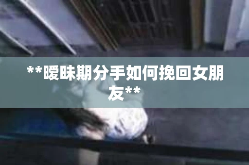 **暧昧期分手如何挽回女朋友**