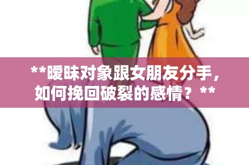 **暧昧对象跟女朋友分手，如何挽回破裂的感情？**