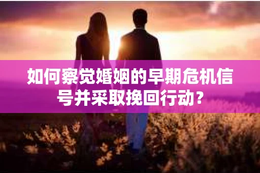 如何察觉婚姻的早期危机信号并采取挽回行动? 如何察觉婚姻的早期危机信号并采取挽回行动?