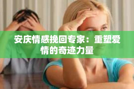 安庆情感挽回专家：重塑爱情的奇迹力量