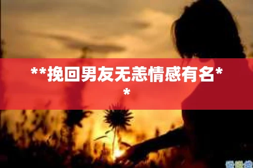 **挽回男友无恙情感有名**