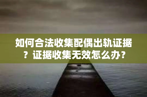 如何合法收集配偶出轨证据?证据收集无效怎么办? 如何合法收集配偶出轨证据?证据收集无效怎么办?