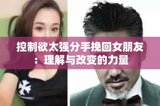 控制欲太强分手挽回女朋友:理解与改变的力量 控制欲太强分手挽回女朋友:理解与改变的力量