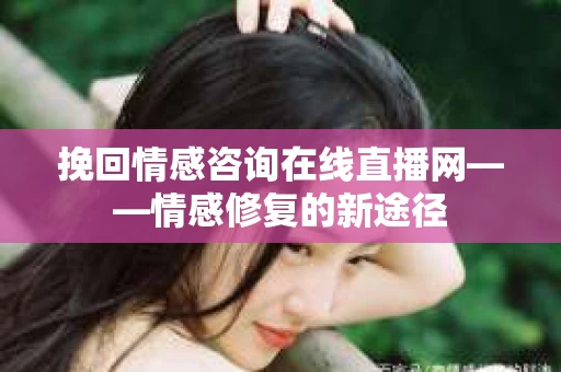 挽回情感咨询在线直播网——情感修复的新途径