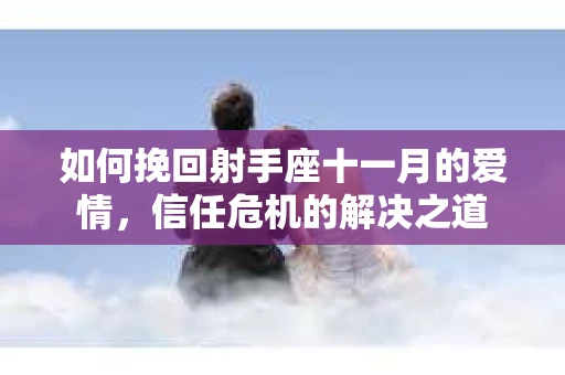 如何挽回射手座十一月的爱情,信任危机的解决之道 如何挽回射手座十一月的爱情,信任危机的解决之道
