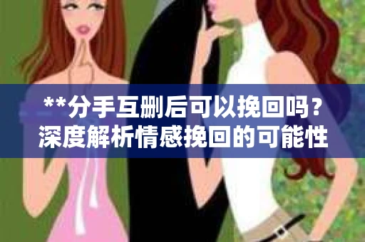 **分手互删后可以挽回吗？深度解析情感挽回的可能性**