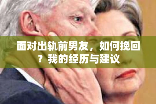 面对出轨前男友，如何挽回？我的经历与建议