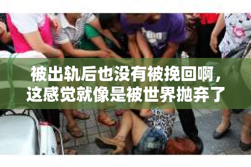 被出轨后也没有被挽回啊，这感觉就像是被世界抛弃了一样。我曾经也经历过这样的事情，那种心如刀割的痛，至今仍记忆犹新。今天，我想和大家聊聊这个话题，希望能给那些正在经历或者曾经经历过类似痛苦的人一些安慰和帮助。