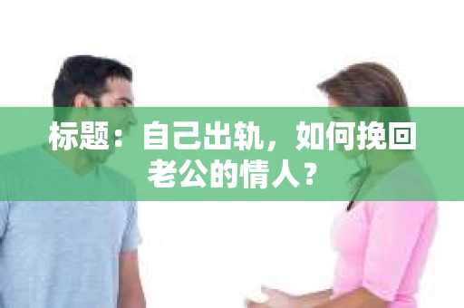 标题：自己出轨，如何挽回老公的情人？