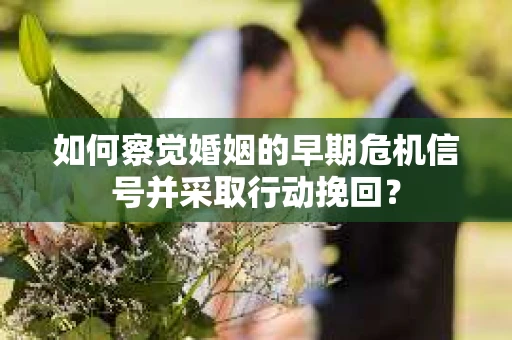 如何察觉婚姻的早期危机信号并采取行动挽回? 如何察觉婚姻的早期危机信号并采取行动挽回?