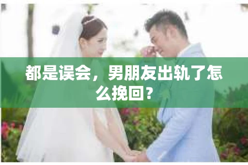 都是误会，男朋友出轨了怎么挽回？