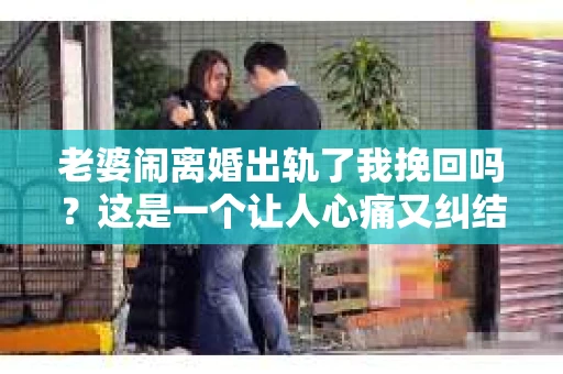老婆闹离婚出轨了我挽回吗？这是一个让人心痛又纠结的问题。在这个问题上，我想要和大家分享一些我的看法和经验。